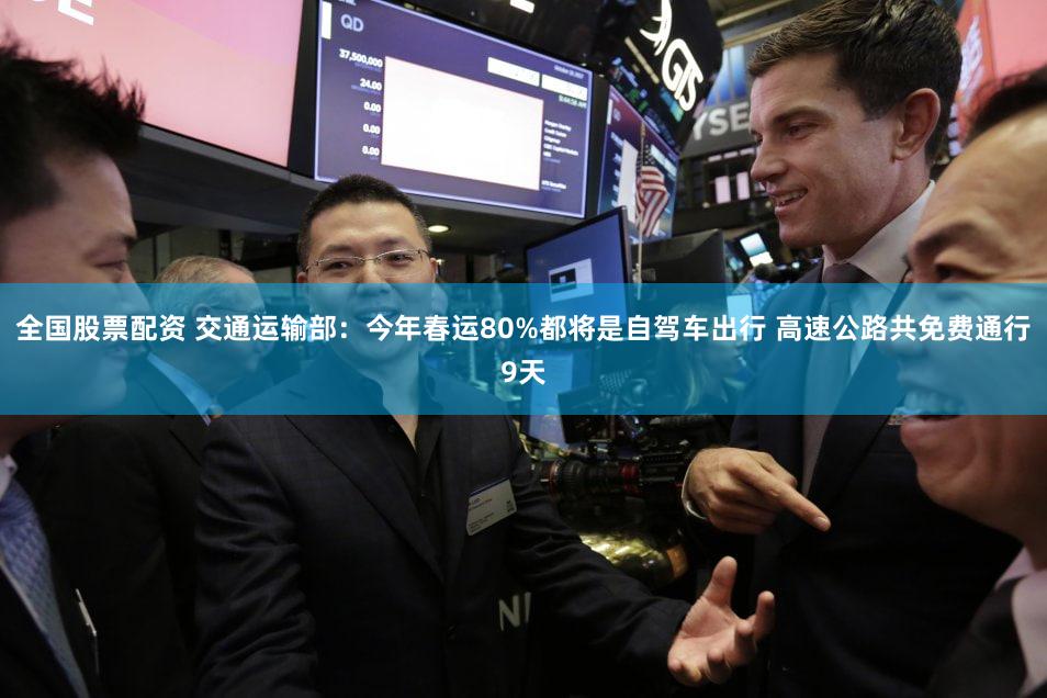 全国股票配资 交通运输部：今年春运80%都将是自驾车出行 高速公路共免费通行9天