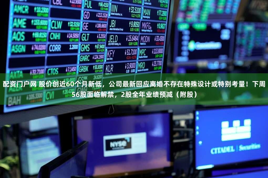 配资门户网 股价创近60个月新低，公司最新回应离婚不存在特殊设计或特别考量！下周56股面临解禁，2股全年业绩预减（附股）
