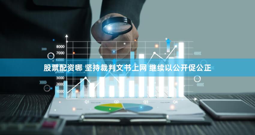 股票配资哪 坚持裁判文书上网 继续以公开促公正