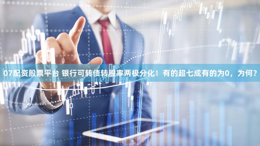 07配资股票平台 银行可转债转股率两极分化！有的超七成有的为0，为何？