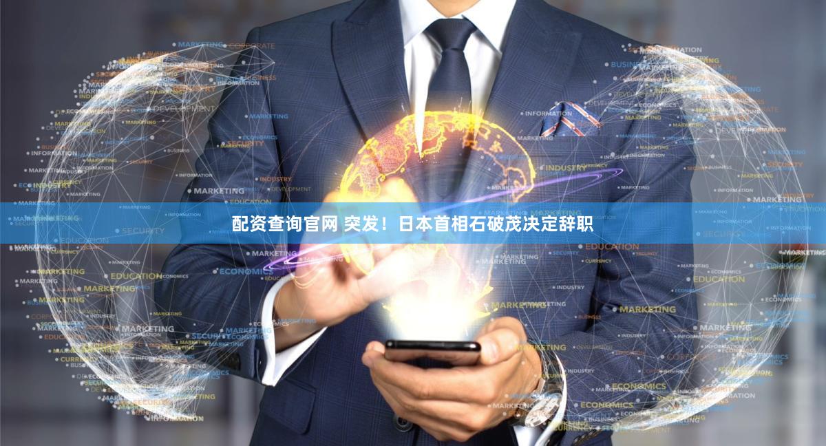 配资查询官网 突发！日本首相石破茂决定辞职