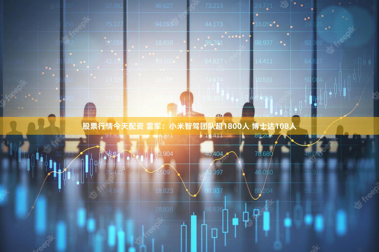 股票行情今天配资 雷军：小米智驾团队超1800人 博士达108人