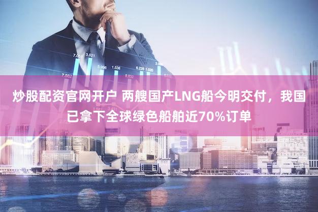 炒股配资官网开户 两艘国产LNG船今明交付，我国已拿下全球绿色船舶近70%订单