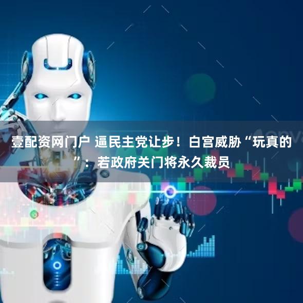 壹配资网门户 逼民主党让步！白宫威胁“玩真的”：若政府关门将永久裁员