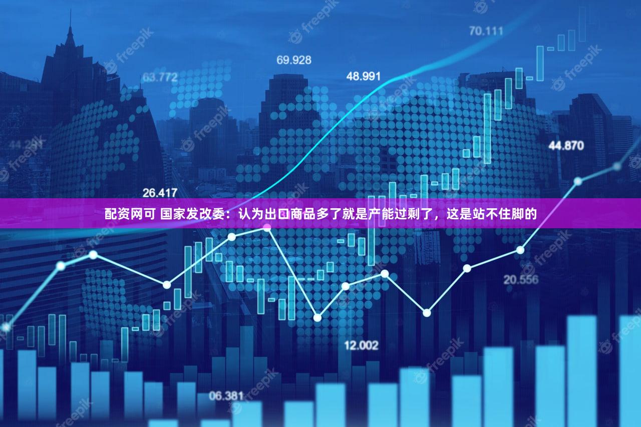 配资网可 国家发改委：认为出口商品多了就是产能过剩了，这是站不住脚的