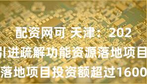 配资网可 天津：2024年市场化引进疏解功能资源落地项目投资额超过1600亿元