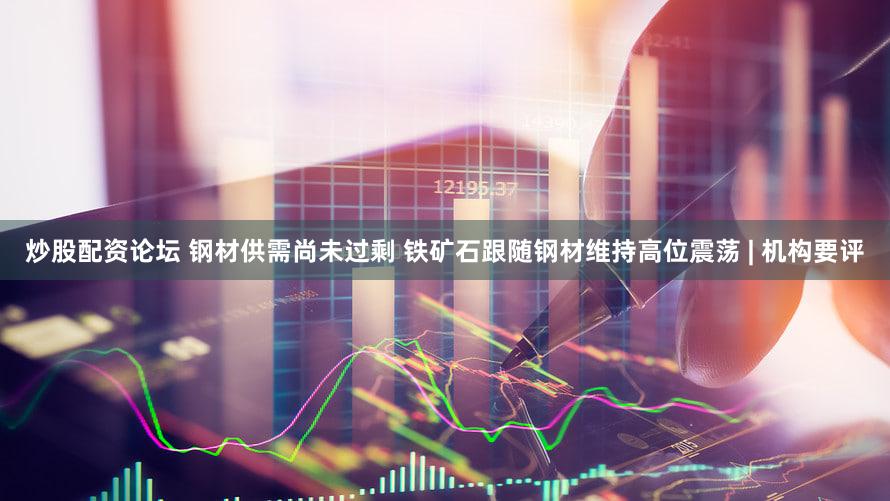 炒股配资论坛 钢材供需尚未过剩 铁矿石跟随钢材维持高位震荡 | 机构要评