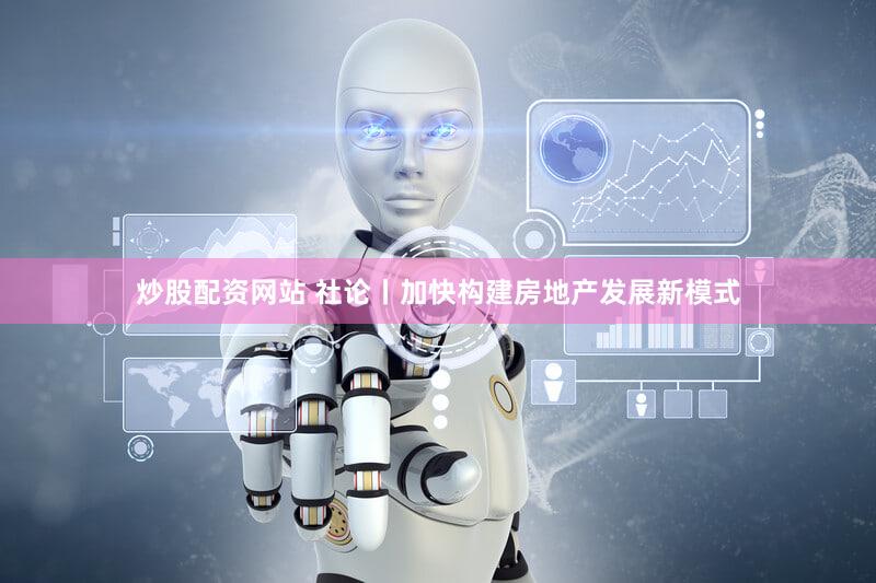 炒股配资网站 社论丨加快构建房地产发展新模式
