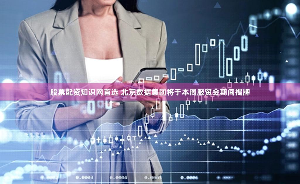 股票配资知识网首选 北京数据集团将于本周服贸会期间揭牌