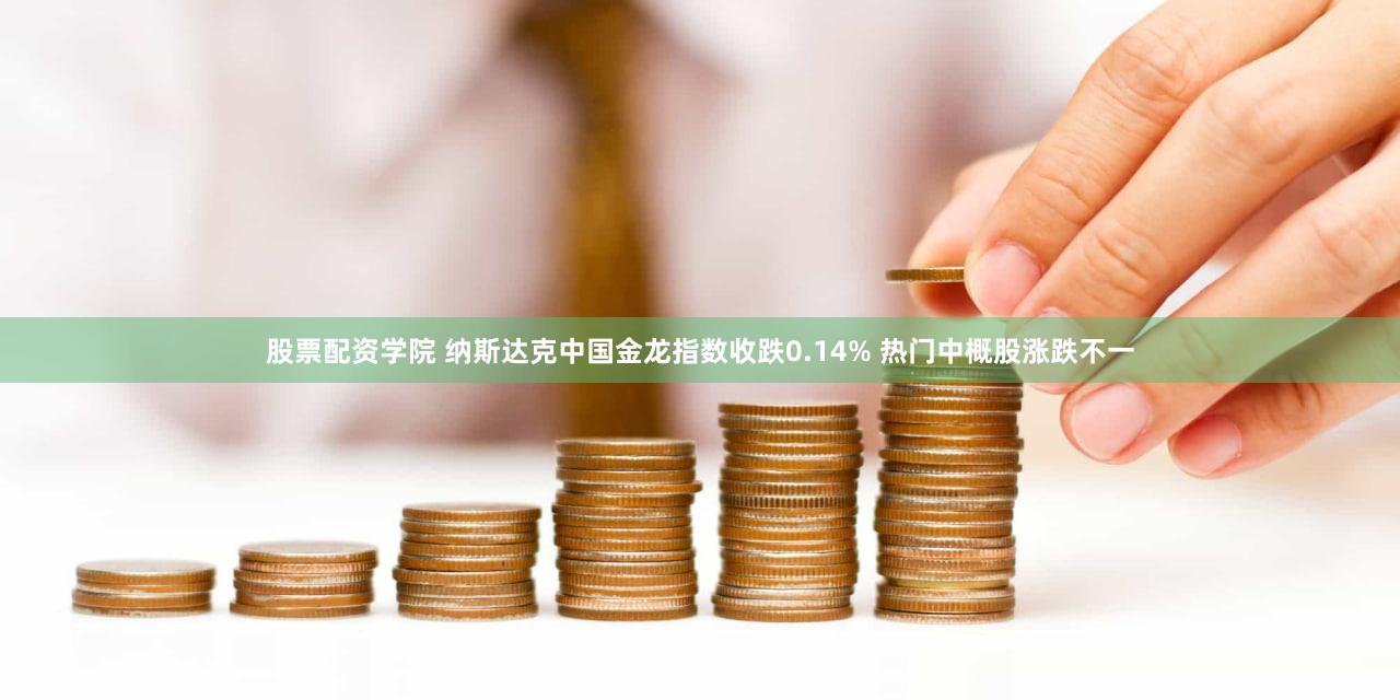 股票配资学院 纳斯达克中国金龙指数收跌0.14% 热门中概股涨跌不一
