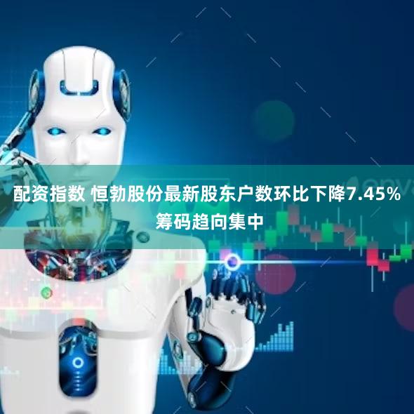 配资指数 恒勃股份最新股东户数环比下降7.45% 筹码趋向集中