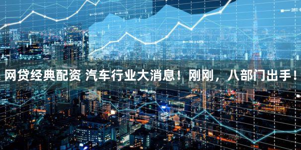 网贷经典配资 汽车行业大消息！刚刚，八部门出手！
