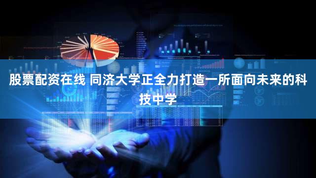 股票配资在线 同济大学正全力打造一所面向未来的科技中学