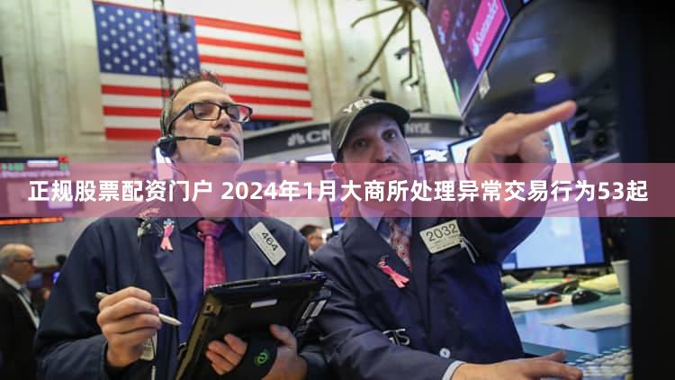 正规股票配资门户 2024年1月大商所处理异常交易行为53起