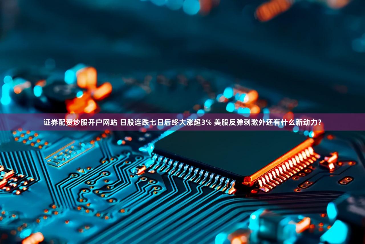 证券配资炒股开户网站 日股连跌七日后终大涨超3% 美股反弹刺激外还有什么新动力?