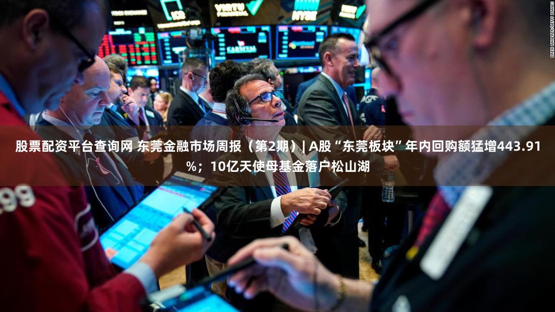 股票配资平台查询网 东莞金融市场周报(第2期)| A股“东莞板块”年内回购额猛增443.91%;10亿天使母基金落户松山湖