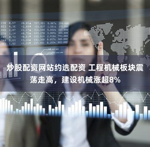 炒股配资网站约选配资 工程机械板块震荡走高,建设机械涨超8%