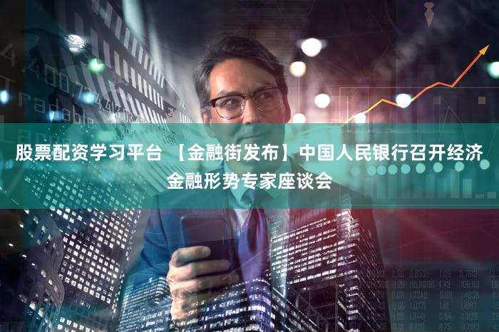股票配资学习平台 【金融街发布】中国人民银行召开经济金融形势专家座谈会