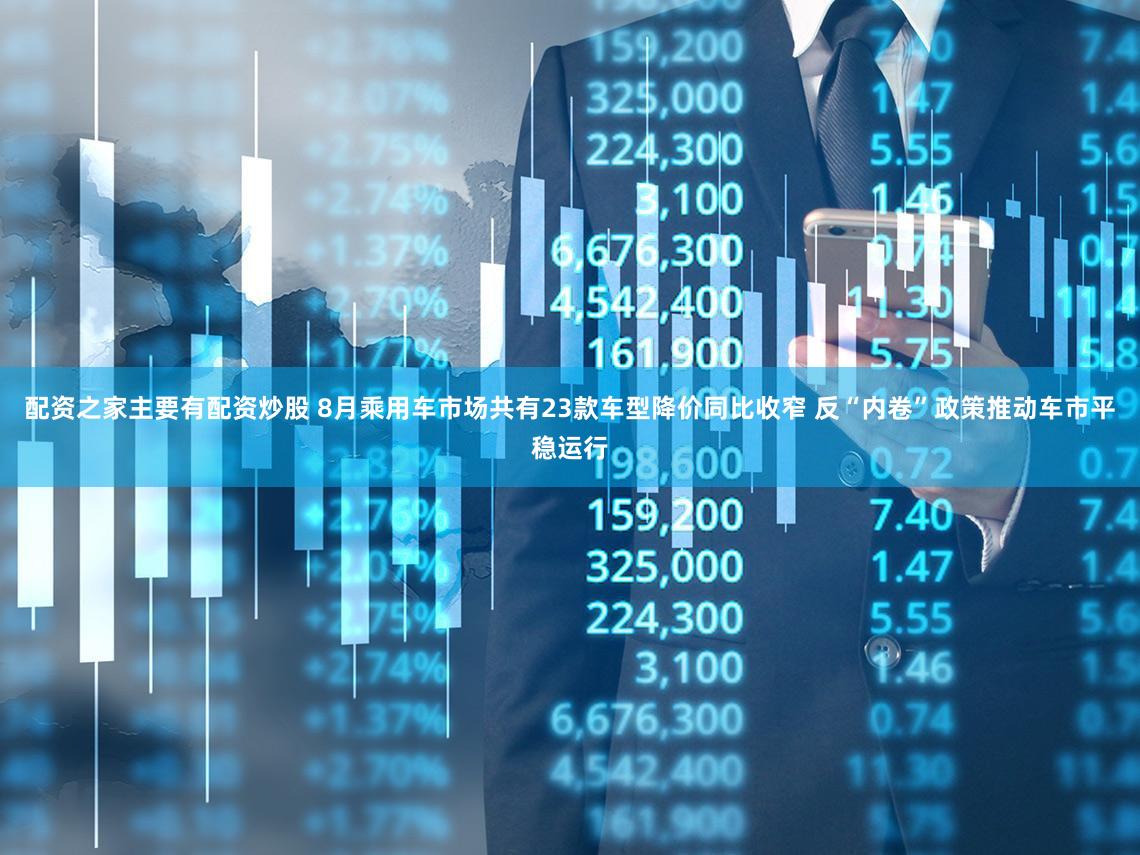 配资之家主要有配资炒股 8月乘用车市场共有23款车型降价同比收窄 反“内卷”政策推动车市平稳运行