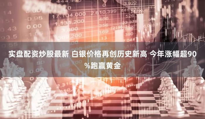 实盘配资炒股最新 白银价格再创历史新高 今年涨幅超90%跑赢黄金