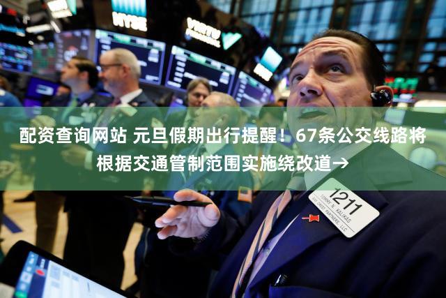 配资查询网站 元旦假期出行提醒!67条公交线路将根据交通管制范围实施绕改道→