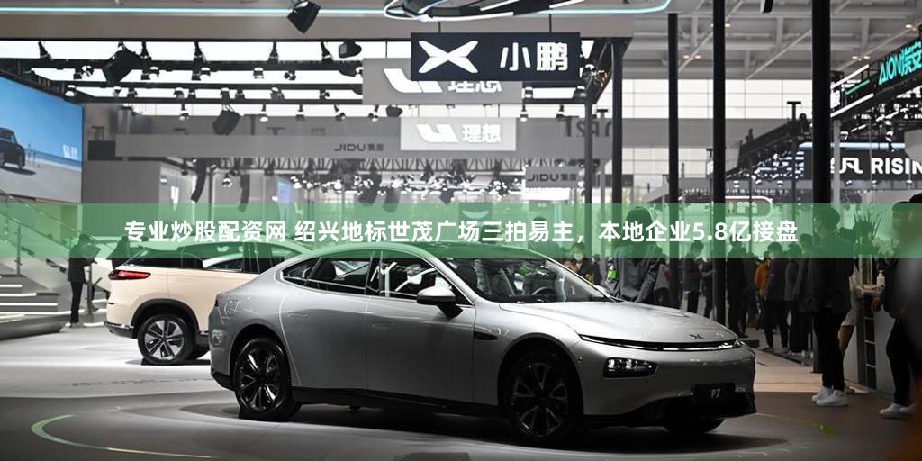 专业炒股配资网 绍兴地标世茂广场三拍易主,本地企业5.8亿接盘