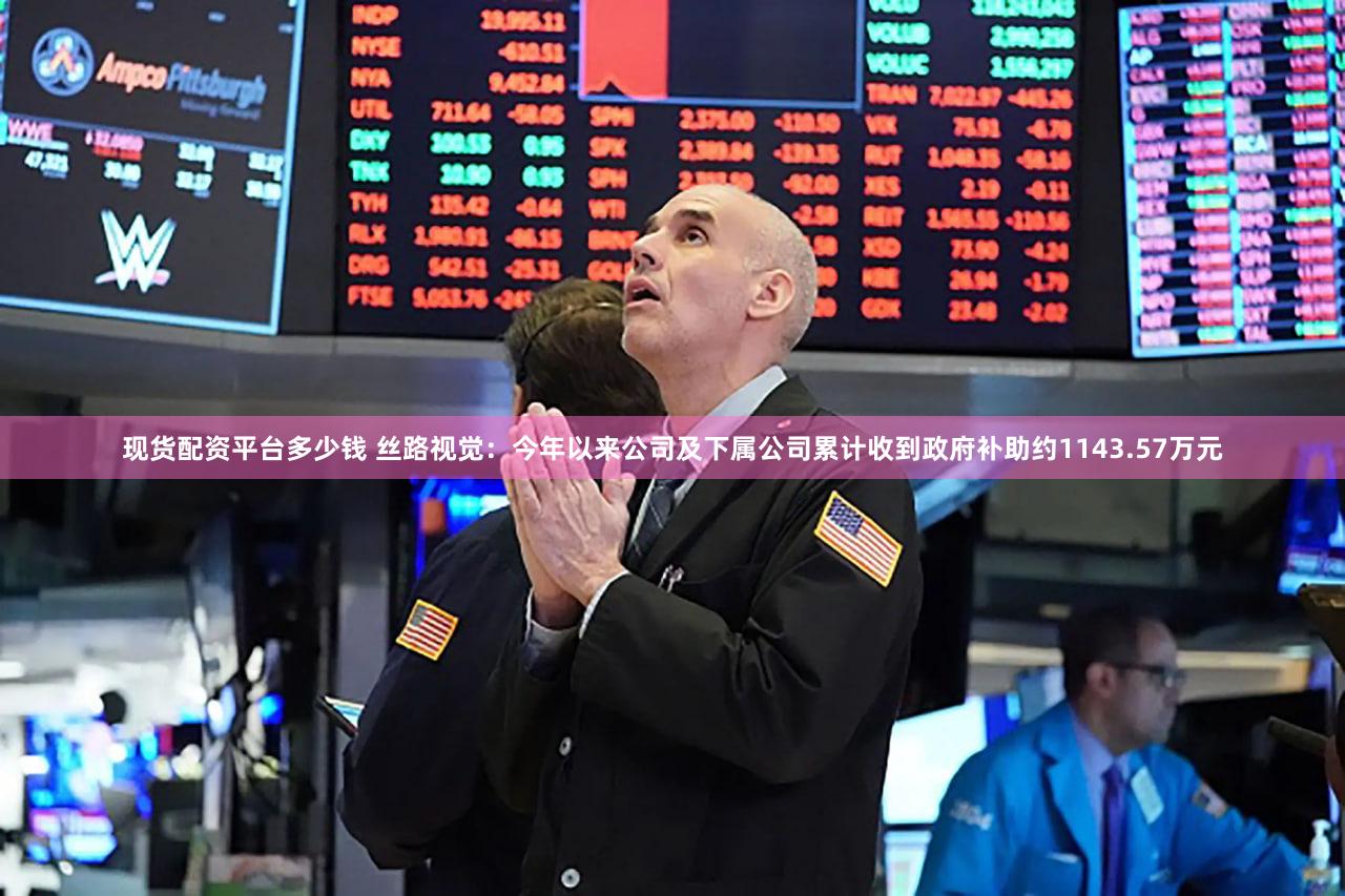 现货配资平台多少钱 丝路视觉：今年以来公司及下属公司累计收到政府补助约1143.57万元