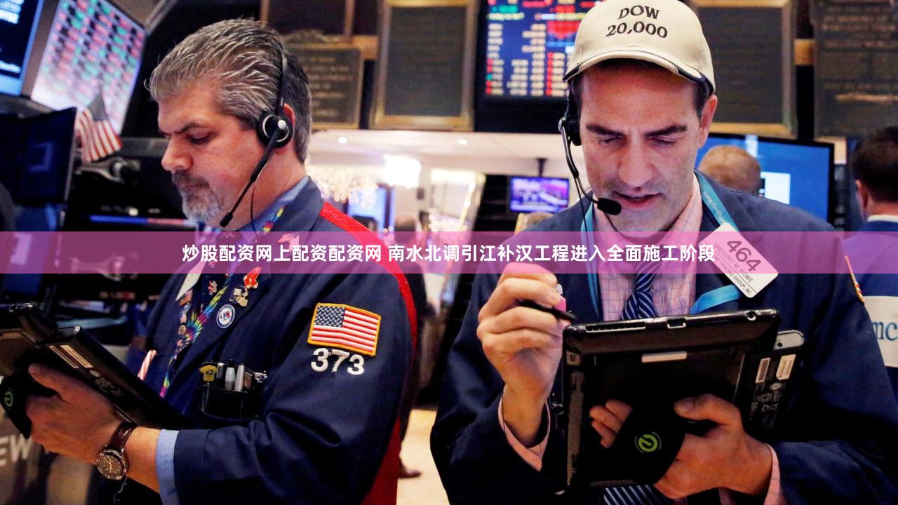 炒股配资网上配资配资网 南水北调引江补汉工程进入全面施工阶段