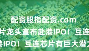 配资股指配资.com 900亿芯片龙头宣布赴港IPO!互连芯片有巨大潜力