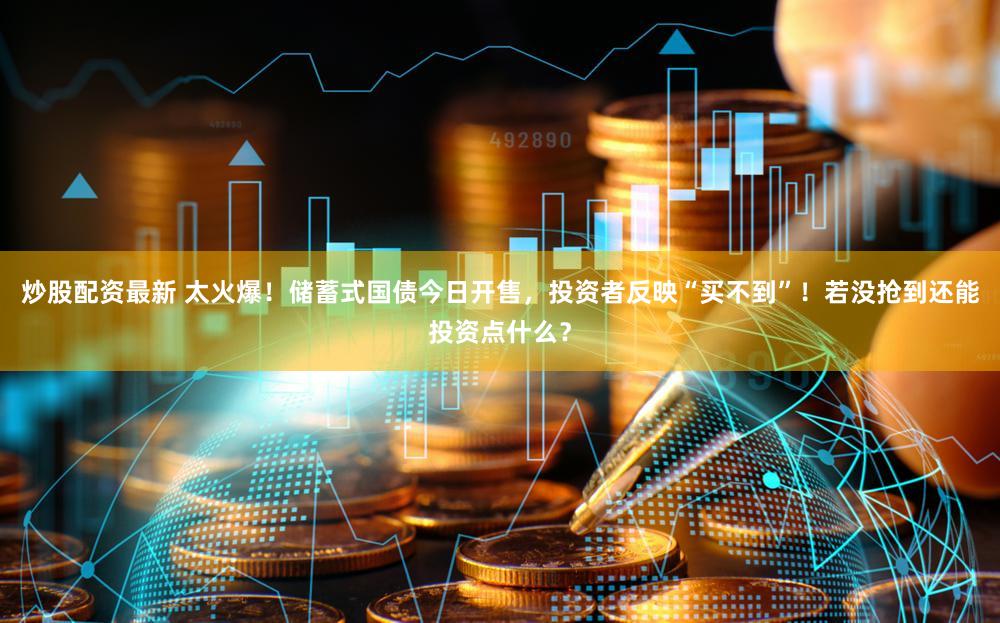 炒股配资最新 太火爆!储蓄式国债今日开售,投资者反映“买不到”!若没抢到还能投资点什么?