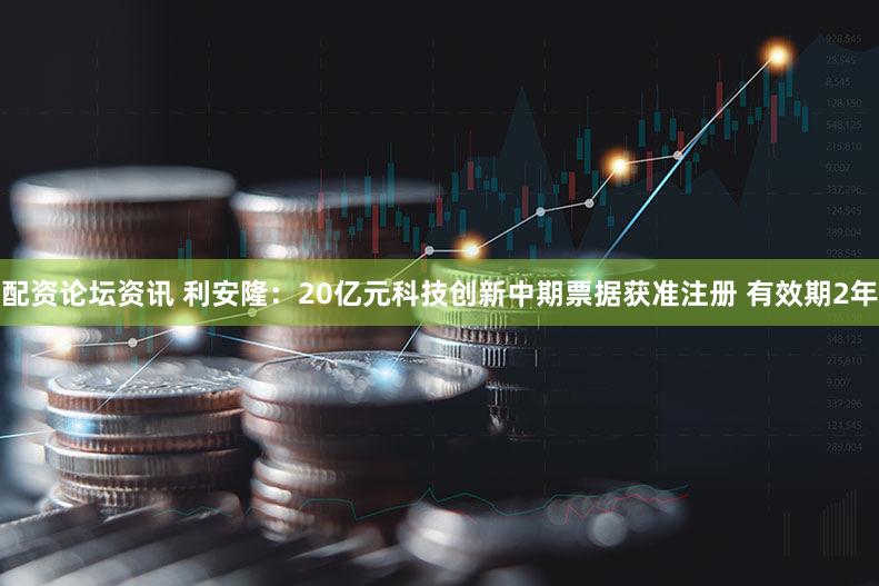 配资论坛资讯 利安隆:20亿元科技创新中期票据获准注册 有效期2年