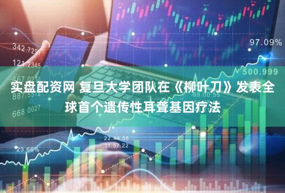 实盘配资网 复旦大学团队在《柳叶刀》发表全球首个遗传性耳聋基因疗法