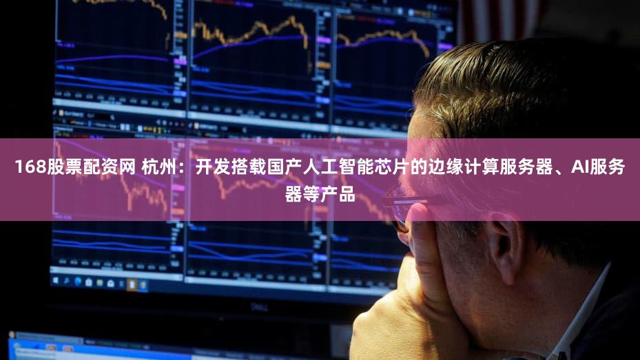 168股票配资网 杭州:开发搭载国产人工智能芯片的边缘计算服务器、AI服务器等产品