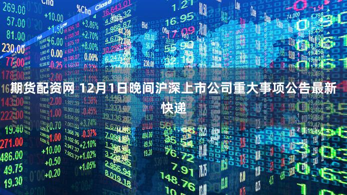 期货配资网 12月1日晚间沪深上市公司重大事项公告最新快递