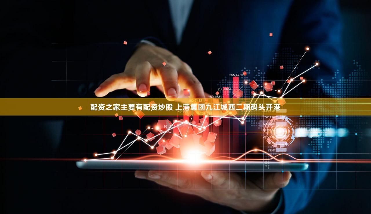配资之家主要有配资炒股 上港集团九江城西二期码头开港
