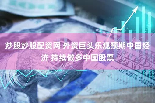 炒股炒股配资网 外资巨头乐观预期中国经济 持续做多中国股票
