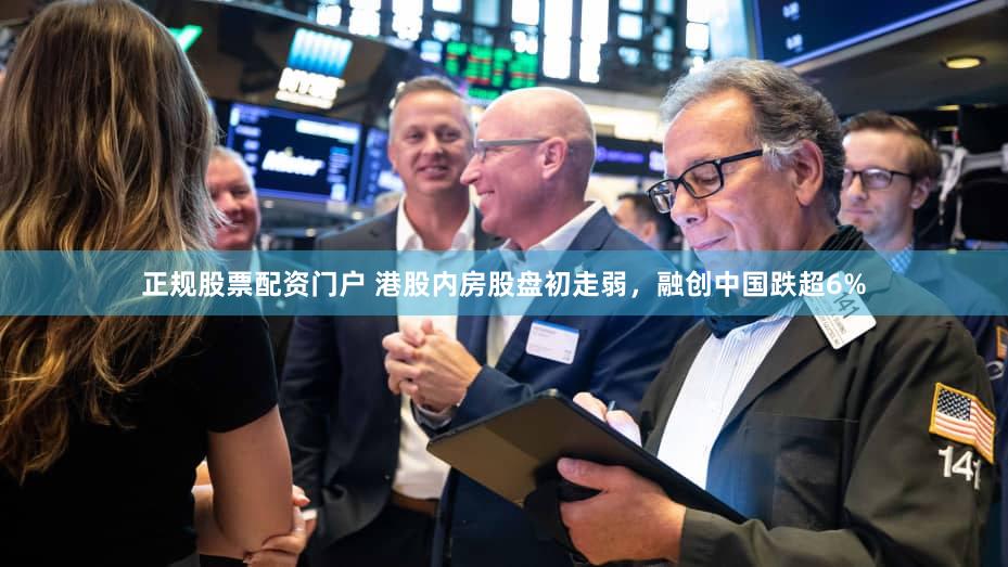 正规股票配资门户 港股内房股盘初走弱，融创中国跌超6%