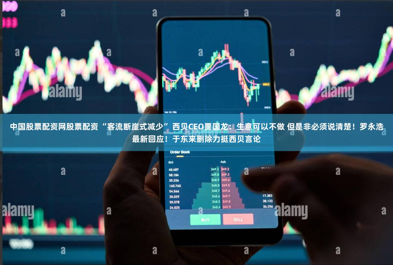 中国股票配资网股票配资 “客流断崖式减少” 西贝CEO贾国龙：生意可以不做 但是非必须说清楚！罗永浩最新回应！于东来删除力挺西贝言论