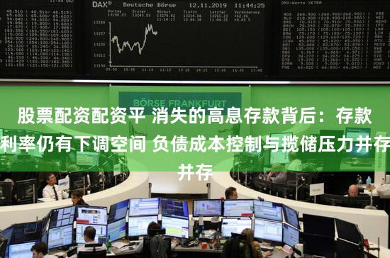 股票配资配资平 消失的高息存款背后:存款利率仍有下调空间 负债成本控制与揽储压力并存