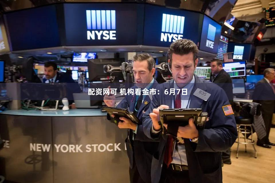 配资网可 机构看金市：6月7日