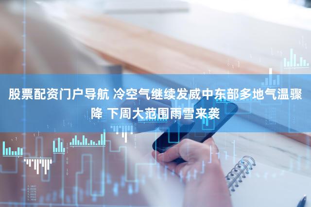 股票配资门户导航 冷空气继续发威中东部多地气温骤降 下周大范围雨雪来袭