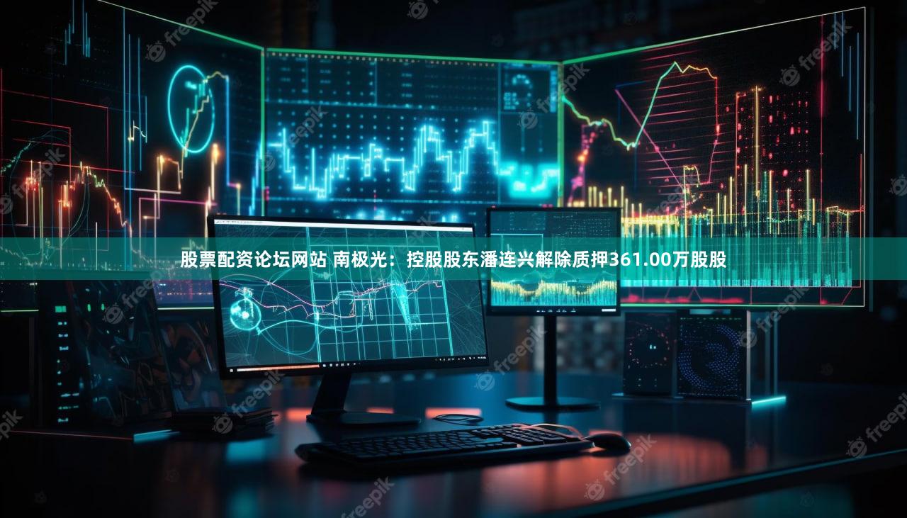 股票配资论坛网站 南极光：控股股东潘连兴解除质押361.00万股股