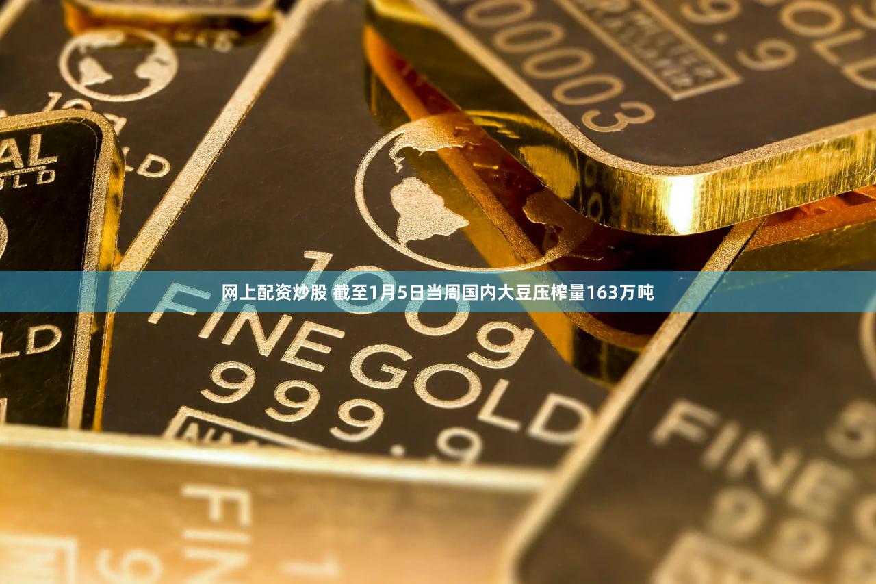 网上配资炒股 截至1月5日当周国内大豆压榨量163万吨
