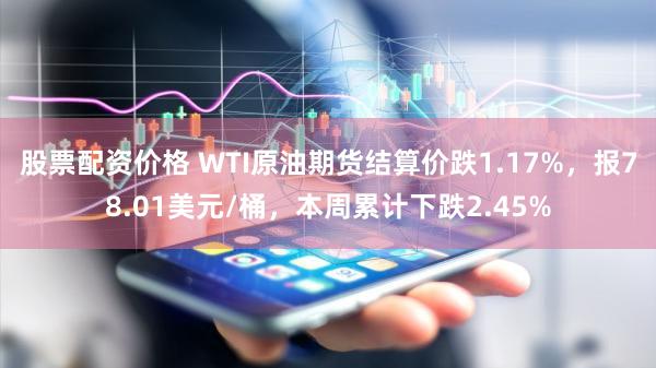 股票配资价格 WTI原油期货结算价跌1.17%，报78.01美元/桶，本周累计下跌2.45%