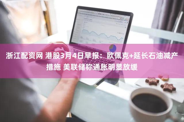 浙江配资网 港股3月4日早报：欧佩克+延长石油减产措施 美联储称通胀明显放缓