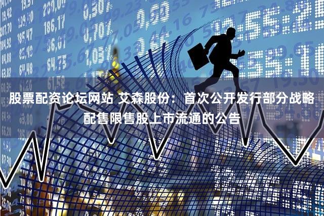 股票配资论坛网站 艾森股份：首次公开发行部分战略配售限售股上市流通的公告