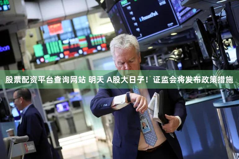 股票配资平台查询网站 明天 A股大日子！证监会将发布政策措施