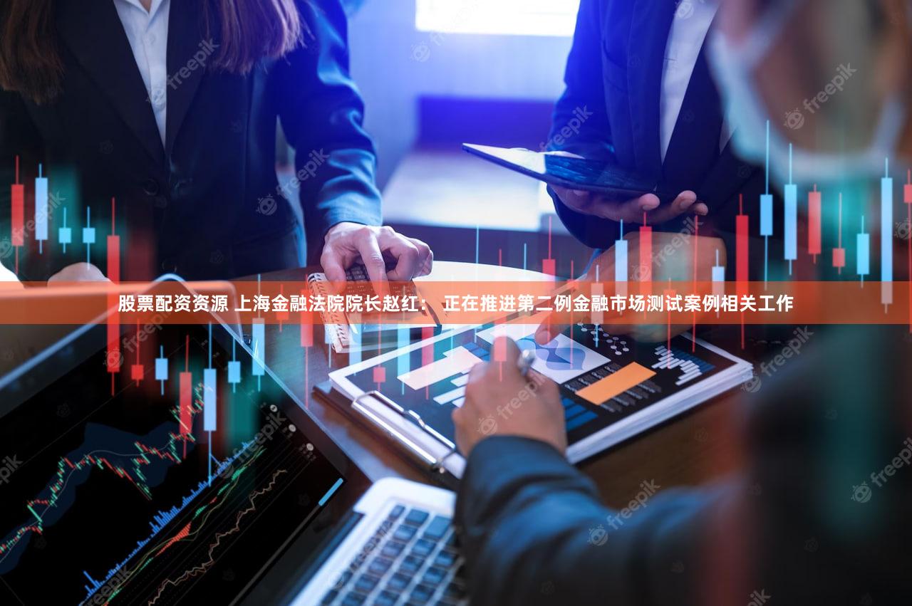 股票配资资源 上海金融法院院长赵红： 正在推进第二例金融市场测试案例相关工作