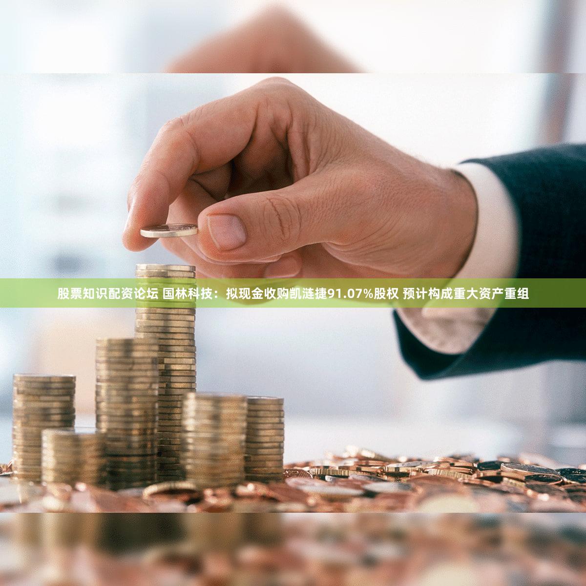 股票知识配资论坛 国林科技：拟现金收购凯涟捷91.07%股权 预计构成重大资产重组