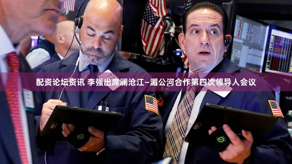 配资论坛资讯 李强出席澜沧江—湄公河合作第四次领导人会议